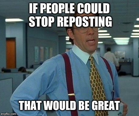 That Would Be Great Meme | IF PEOPLE COULD STOP REPOSTING THAT WOULD BE GREAT | image tagged in memes,that would be great | made w/ Imgflip meme maker