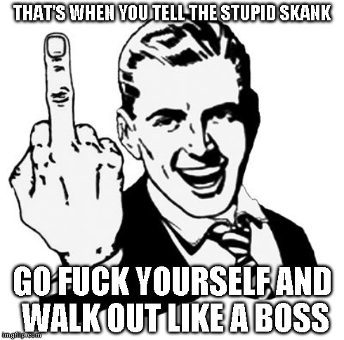 THAT'S WHEN YOU TELL THE STUPID SKANK GO F**K YOURSELF AND WALK OUT LIKE A BOSS | made w/ Imgflip meme maker