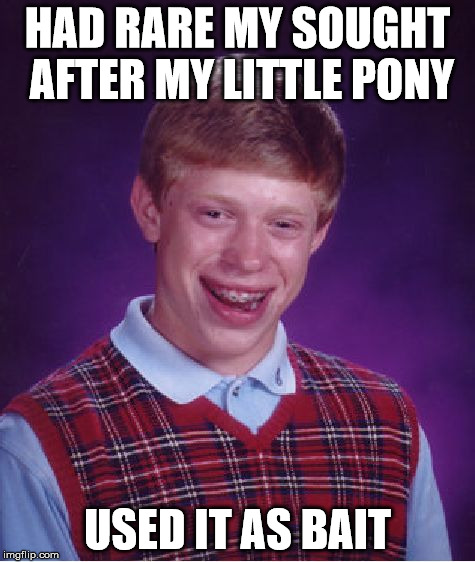 Bad Luck Brian | HAD RARE MY SOUGHT AFTER MY LITTLE PONY USED IT AS BAIT | image tagged in memes,bad luck brian | made w/ Imgflip meme maker