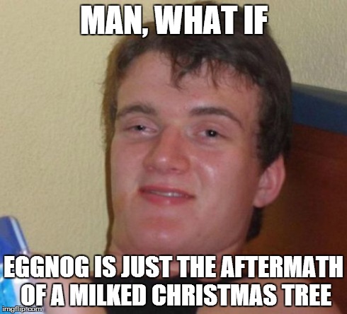 10 Guy | MAN, WHAT IF EGGNOG IS JUST THE AFTERMATH OF A MILKED CHRISTMAS TREE | image tagged in memes,10 guy | made w/ Imgflip meme maker