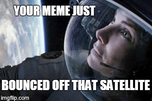 no gravity | YOUR MEME JUST BOUNCED OFF THAT SATELLITE | image tagged in gravity | made w/ Imgflip meme maker