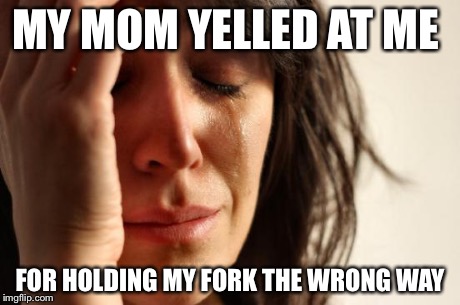 First World Problems Meme | MY MOM YELLED AT ME FOR HOLDING MY FORK THE WRONG WAY | image tagged in memes,first world problems | made w/ Imgflip meme maker
