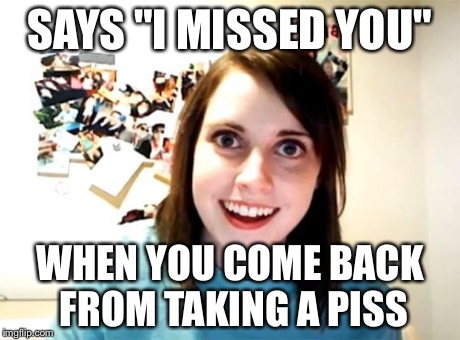 Overly Attached Girlfriend Meme | SAYS "I MISSED YOU" WHEN YOU COME BACK FROM TAKING A PISS | image tagged in memes,overly attached girlfriend | made w/ Imgflip meme maker