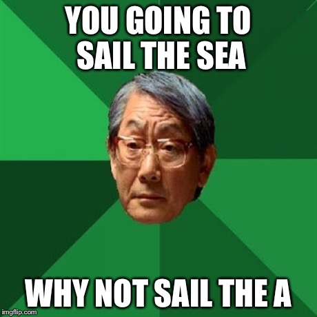 High Expectations Asian Father | YOU GOING TO SAIL THE SEA WHY NOT SAIL THE A | image tagged in memes,high expectations asian father | made w/ Imgflip meme maker