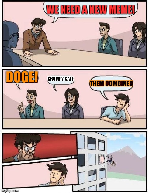 Boardroom Meeting Suggestion Meme | WE NEED A NEW MEME! DOGE! GRUMPY CAT! THEM COMBINED | image tagged in memes,boardroom meeting suggestion | made w/ Imgflip meme maker