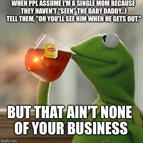 But That's None Of My Business | WHEN PPL ASSUME I'M A SINGLE MOM BECAUSE THEY HAVEN'T "SEEN" THE BABY DADDY...I TELL THEM, "OH YOU'LL SEE HIM WHEN HE GETS OUT." BUT THAT AI | image tagged in memes,but thats none of my business,kermit the frog,baby daddy,nosy people | made w/ Imgflip meme maker