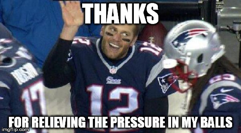 Left Tom Brady Hanging | THANKS FOR RELIEVING THE PRESSURE IN MY BALLS | image tagged in left tom brady hanging | made w/ Imgflip meme maker