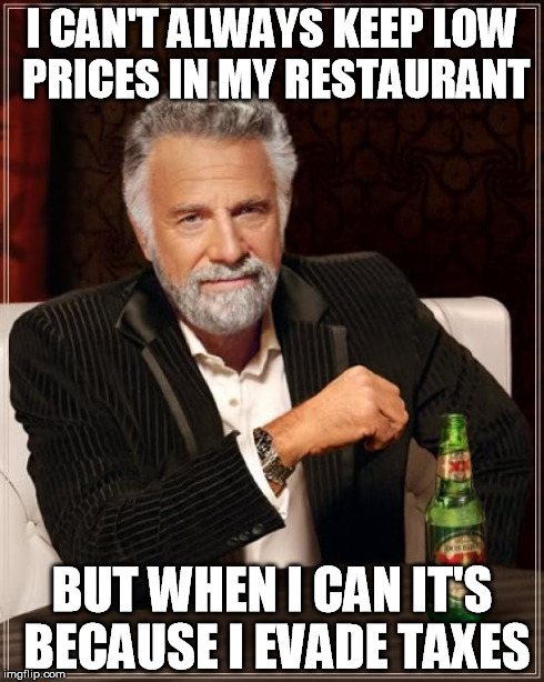 The Most Interesting Man In The World Meme | I CAN'T ALWAYS KEEP LOW PRICES IN MY RESTAURANT BUT WHEN I CAN IT'S BECAUSE I EVADE TAXES | image tagged in memes,the most interesting man in the world | made w/ Imgflip meme maker