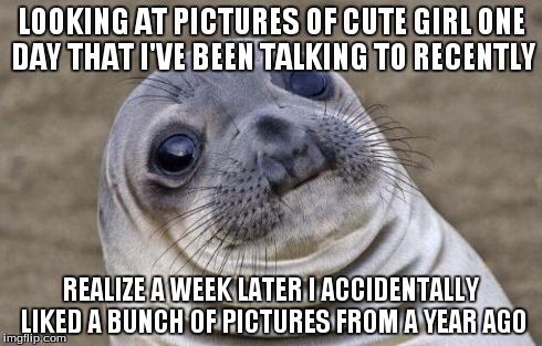 Awkward Moment Sealion | LOOKING AT PICTURES OF CUTE GIRL ONE DAY THAT I'VE BEEN TALKING TO RECENTLY REALIZE A WEEK LATER I ACCIDENTALLY LIKED A BUNCH OF PICTURES FR | image tagged in memes,awkward moment sealion,AdviceAnimals | made w/ Imgflip meme maker