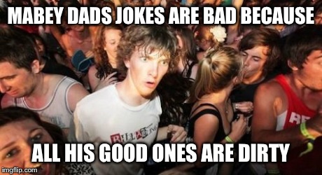 Sudden Clarity Clarence Meme | MABEY DADS JOKES ARE BAD BECAUSE ALL HIS GOOD ONES ARE DIRTY | image tagged in memes,sudden clarity clarence | made w/ Imgflip meme maker