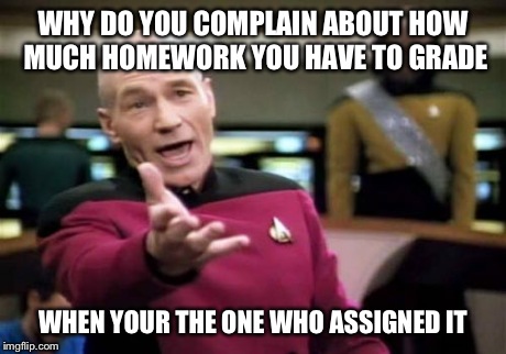 Picard Wtf | WHY DO YOU COMPLAIN ABOUT HOW MUCH HOMEWORK YOU HAVE TO GRADE WHEN YOUR THE ONE WHO ASSIGNED IT | image tagged in memes,picard wtf | made w/ Imgflip meme maker