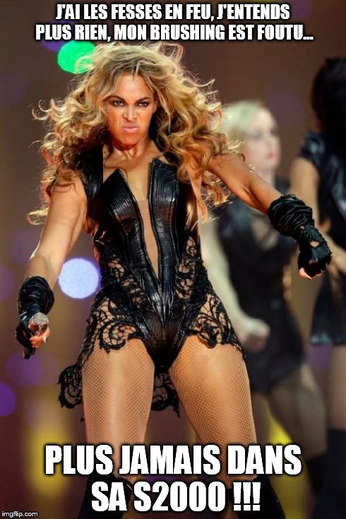 Beyonce Knowles Superbowl Face Meme | J'AI LES FESSES EN FEU, J'ENTENDS PLUS RIEN, MON BRUSHING EST FOUTU... PLUS JAMAIS DANS SA S2000 !!! | image tagged in memes,beyonce knowles superbowl face | made w/ Imgflip meme maker