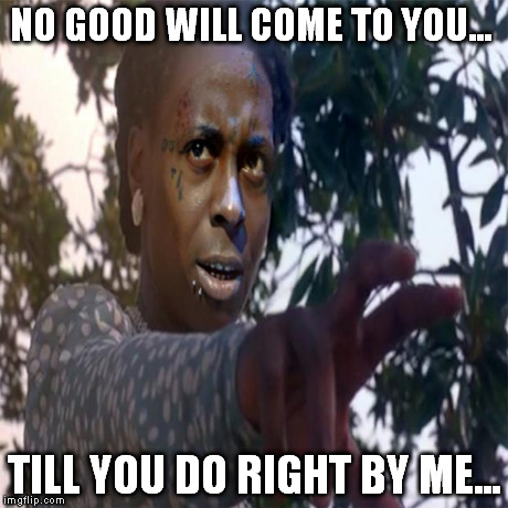Do right by me | NO GOOD WILL COME TO YOU... TILL YOU DO RIGHT BY ME... | image tagged in weezie do right by me,lil wayne,funny,humor,hiphop | made w/ Imgflip meme maker