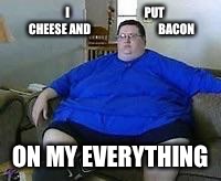 I































PUT CHEESE AND 



























BACON ON MY EVERYTHING | image tagged in fat | made w/ Imgflip meme maker