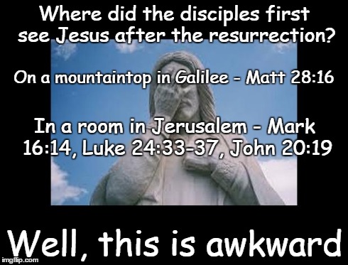 Well, this is awkward | Where did the disciples first see Jesus after the resurrection? Well, this is awkward On a mountaintop in Galilee - Matt 28:16 In a room in  | image tagged in jesusfacepalm,jesus,god,bible,religion,bullshit | made w/ Imgflip meme maker