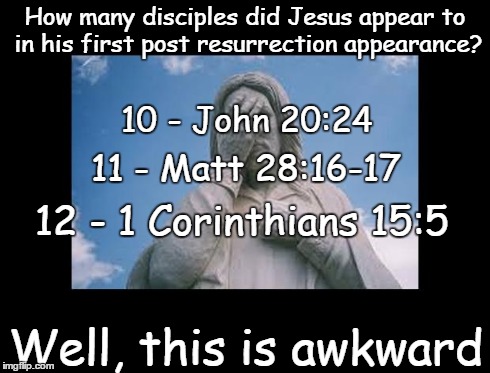 Well, this is awkward | How many disciples did Jesus appear to in his first post resurrection appearance? Well, this is awkward 10 - John 20:24 11 - Matt 28:16-17 1 | image tagged in jesusfacepalm,well this is awkward,jesus,god,bible,religion | made w/ Imgflip meme maker