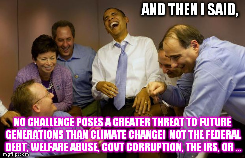 And then I said Obama | AND THEN I SAID, NO CHALLENGE POSES A GREATER THREAT TO FUTURE GENERATIONS THAN CLIMATE CHANGE! 
NOT THE FEDERAL DEBT, WELFARE ABUSE, GOVT C | image tagged in memes,and then i said obama | made w/ Imgflip meme maker
