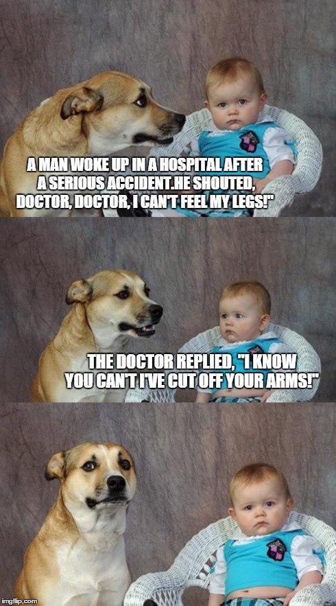 Dad Joke Dog | A MAN WOKE UP IN A HOSPITAL AFTER A SERIOUS ACCIDENT.HE SHOUTED, DOCTOR, DOCTOR, I CAN'T FEEL MY LEGS!" THE DOCTOR REPLIED, "I KNOW YOU CAN' | image tagged in memes,dad joke dog | made w/ Imgflip meme maker