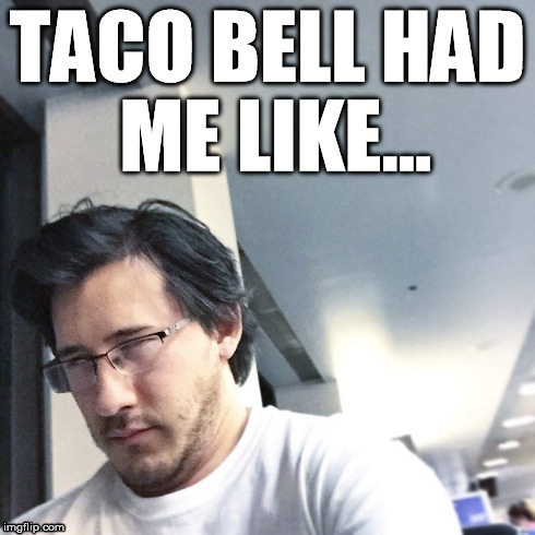 Taco Bell had me like... | TACO BELL HAD ME LIKE... | image tagged in markiplier,taco bell | made w/ Imgflip meme maker