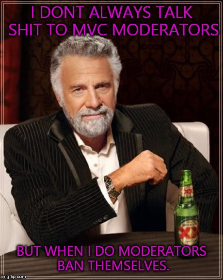 The Most Interesting Man In The World | I DONT ALWAYS TALK SHIT TO MVC MODERATORS BUT WHEN I DO MODERATORS BAN THEMSELVES. | image tagged in memes,the most interesting man in the world | made w/ Imgflip meme maker