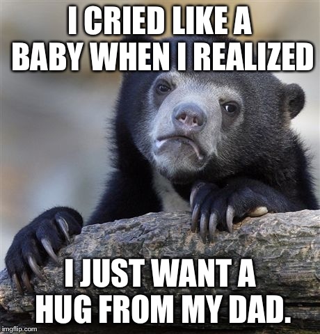 Confession Bear | I CRIED LIKE A BABY WHEN I REALIZED I JUST WANT A HUG FROM MY DAD. | image tagged in memes,confession bear,AdviceAnimals | made w/ Imgflip meme maker