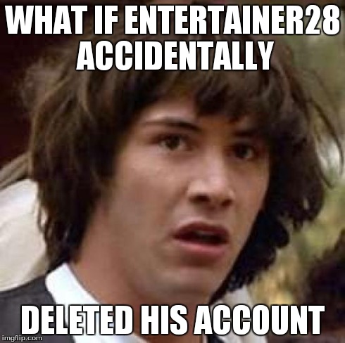 Conspiracy Keanu | WHAT IF ENTERTAINER28 ACCIDENTALLY DELETED HIS ACCOUNT | image tagged in memes,conspiracy keanu | made w/ Imgflip meme maker