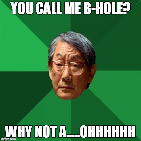 High Expectations Asian Father | YOU CALL ME B-HOLE? WHY NOT A.....OHHHHHH | image tagged in memes,high expectations asian father | made w/ Imgflip meme maker