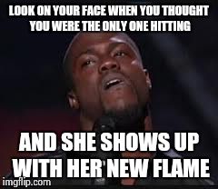 Kevin Hart | LOOK ON YOUR FACE WHEN YOU THOUGHT YOU WERE THE ONLY ONE HITTING AND SHE SHOWS UP WITH HER NEW FLAME | image tagged in kevin hart | made w/ Imgflip meme maker