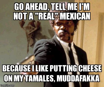 Say That Again I Dare You | GO AHEAD, TELL ME I'M NOT A "REAL" MEXICAN BECAUSE I LIKE PUTTING CHEESE ON MY TAMALES, MUDDAFAKKA | image tagged in memes,say that again i dare you | made w/ Imgflip meme maker