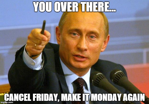 Good Guy Putin | YOU OVER THERE... CANCEL FRIDAY, MAKE IT MONDAY AGAIN | image tagged in memes,good guy putin | made w/ Imgflip meme maker