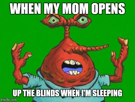 Moar Krabs | WHEN MY MOM OPENS UP THE BLINDS WHEN I'M SLEEPING | image tagged in moar krabs,spongebob | made w/ Imgflip meme maker