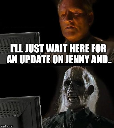 I'll Just Wait Here Meme | I'LL JUST WAIT HERE FOR AN UPDATE ON JENNY AND.. | image tagged in memes,ill just wait here,funny | made w/ Imgflip meme maker