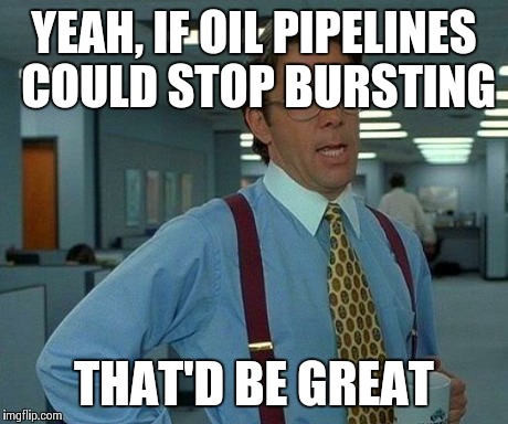 That Would Be Great | YEAH, IF OIL PIPELINES COULD STOP BURSTING THAT'D BE GREAT | image tagged in memes,that would be great | made w/ Imgflip meme maker