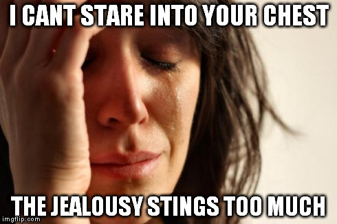 First World Problems Meme | I CANT STARE INTO YOUR CHEST THE JEALOUSY STINGS TOO MUCH | image tagged in memes,first world problems | made w/ Imgflip meme maker