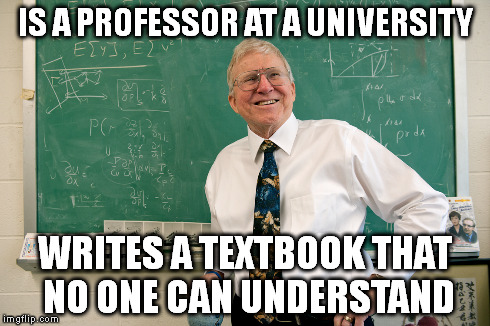 every university should have at least one professor like this. | IS A PROFESSOR AT A UNIVERSITY WRITES A TEXTBOOK THAT NO ONE CAN UNDERSTAND | image tagged in memes | made w/ Imgflip meme maker