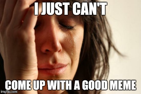 First World Problems Meme | I JUST CAN'T COME UP WITH A GOOD MEME | image tagged in memes,first world problems | made w/ Imgflip meme maker