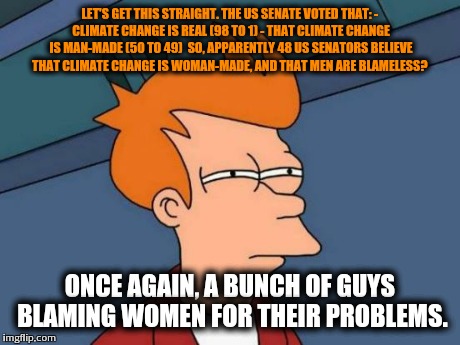 Futurama Fry | LET'S GET THIS STRAIGHT. THE US SENATE VOTED THAT:
- CLIMATE CHANGE IS REAL (98 TO 1)
- THAT CLIMATE CHANGE IS MAN-MADE (50 TO 49)

SO, APPA | image tagged in memes,futurama fry | made w/ Imgflip meme maker