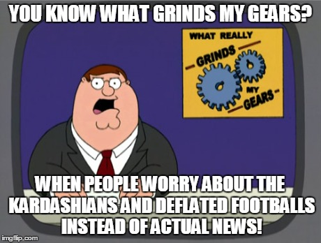 Peter Griffin News | YOU KNOW WHAT GRINDS MY GEARS? WHEN PEOPLE WORRY ABOUT THE KARDASHIANS AND DEFLATED FOOTBALLS INSTEAD OF ACTUAL NEWS! | image tagged in memes,peter griffin news | made w/ Imgflip meme maker