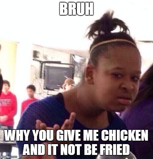Black Girl Wat | BRUH WHY YOU GIVE ME CHICKEN AND IT NOT BE FRIED | image tagged in memes,black girl wat | made w/ Imgflip meme maker