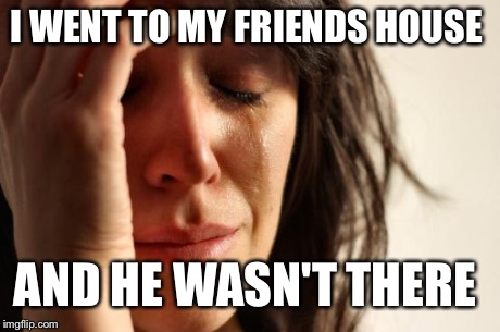 First World Problems Meme | I WENT TO MY FRIENDS HOUSE AND HE WASN'T THERE | image tagged in memes,first world problems | made w/ Imgflip meme maker
