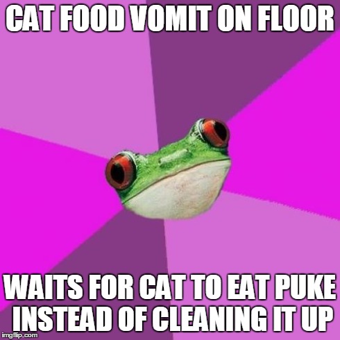 Foul Bachelorette Frog Meme | CAT FOOD VOMIT ON FLOOR WAITS FOR CAT TO EAT PUKE INSTEAD OF CLEANING IT UP | image tagged in memes,foul bachelorette frog,TrollXChromosomes | made w/ Imgflip meme maker