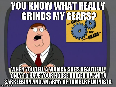 Peter Griffin News | YOU KNOW WHAT REALLY GRINDS MY GEARS? WHEN YOU TELL A WOMAN SHE'S BEAUTIFUL, ONLY TO HAVE YOUR HOUSE RAIDED BY ANITA SARKEESIAN AND AN ARMY  | image tagged in memes,peter griffin news | made w/ Imgflip meme maker