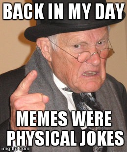 Back In My Day | BACK IN MY DAY MEMES WERE PHYSICAL JOKES | image tagged in memes,back in my day | made w/ Imgflip meme maker