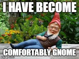 Comfortably Gnome | I HAVE BECOME COMFORTABLY GNOME | image tagged in funny memes,pink floyd,gnomes,comfortably numb,music | made w/ Imgflip meme maker