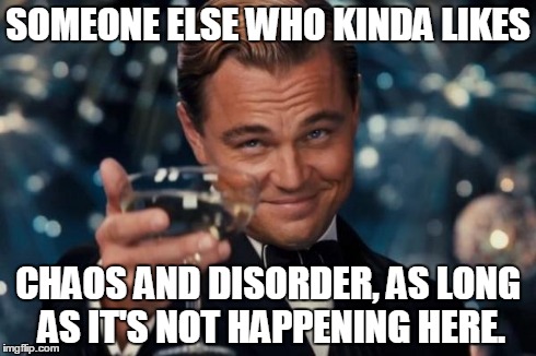 Leonardo Dicaprio Cheers Meme | SOMEONE ELSE WHO KINDA LIKES CHAOS AND DISORDER, AS LONG AS IT'S NOT HAPPENING HERE. | image tagged in memes,leonardo dicaprio cheers | made w/ Imgflip meme maker