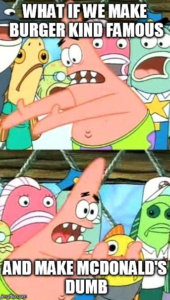 Put It Somewhere Else Patrick | WHAT IF WE MAKE BURGER KIND FAMOUS AND MAKE MCDONALD'S DUMB | image tagged in memes,put it somewhere else patrick | made w/ Imgflip meme maker