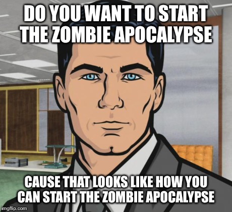 Archer | DO YOU WANT TO START THE ZOMBIE APOCALYPSE CAUSE THAT LOOKS LIKE HOW YOU CAN START THE ZOMBIE APOCALYPSE | image tagged in memes,archer,AdviceAnimals | made w/ Imgflip meme maker