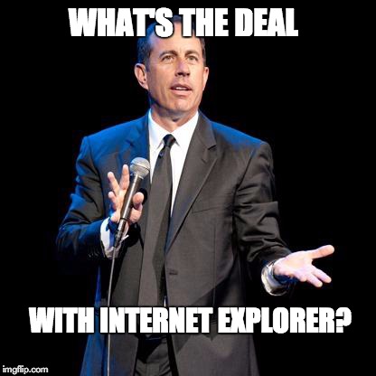What's The Deal? | WHAT'S THE DEAL WITH INTERNET EXPLORER? | image tagged in what's the deal,internet explorer,seinfeld | made w/ Imgflip meme maker