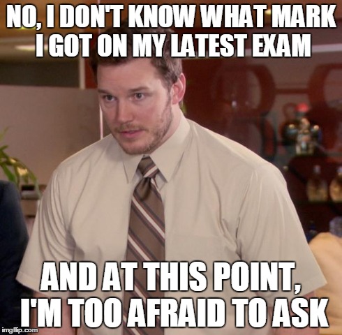 Afraid To Ask Andy | NO, I DON'T KNOW WHAT MARK I GOT ON MY LATEST EXAM AND AT THIS POINT, I'M TOO AFRAID TO ASK | image tagged in memes,afraid to ask andy | made w/ Imgflip meme maker