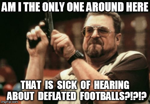 DEFLATED FOOTBALLS ?!?!? | AM I THE ONLY ONE AROUND HERE THAT  IS  SICK  OF  HEARING  ABOUT  DEFLATED  FOOTBALLS?!?!? | image tagged in memes,am i the only one around here,football,deflate | made w/ Imgflip meme maker